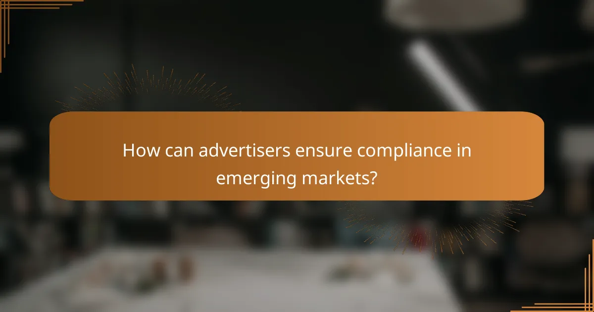 How can advertisers ensure compliance in emerging markets?