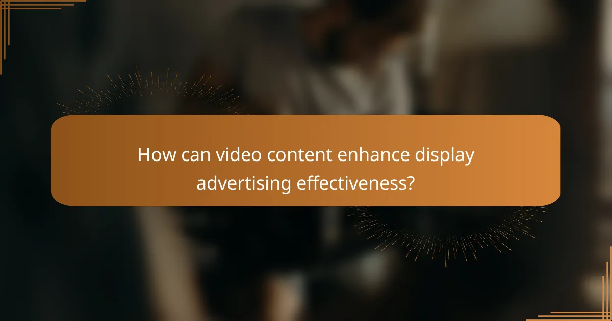 How can video content enhance display advertising effectiveness?