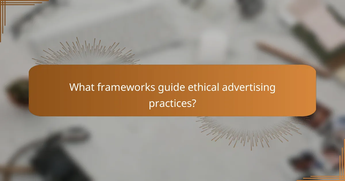 What frameworks guide ethical advertising practices?