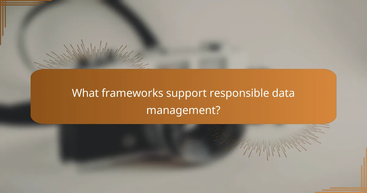 What frameworks support responsible data management?